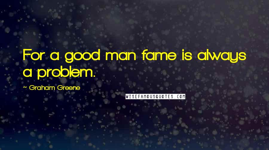 Graham Greene Quotes: For a good man fame is always a problem.