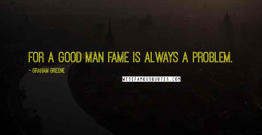 Graham Greene Quotes: For a good man fame is always a problem.