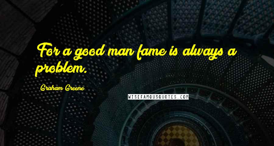 Graham Greene Quotes: For a good man fame is always a problem.