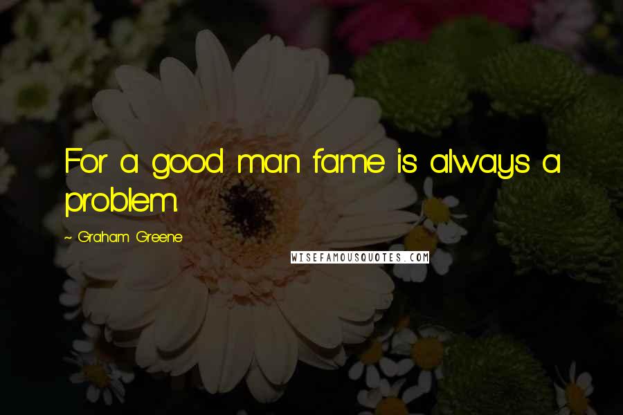 Graham Greene Quotes: For a good man fame is always a problem.