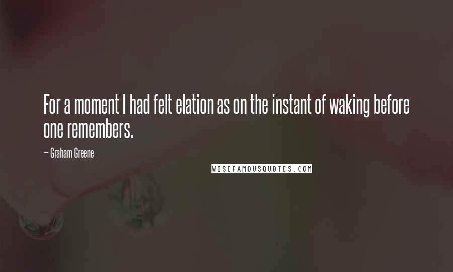 Graham Greene Quotes: For a moment I had felt elation as on the instant of waking before one remembers.