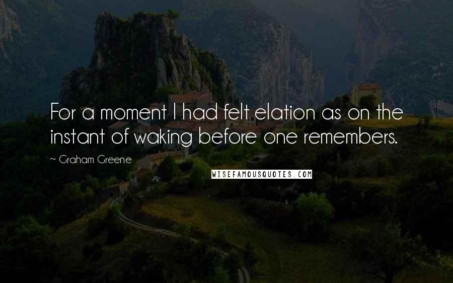 Graham Greene Quotes: For a moment I had felt elation as on the instant of waking before one remembers.