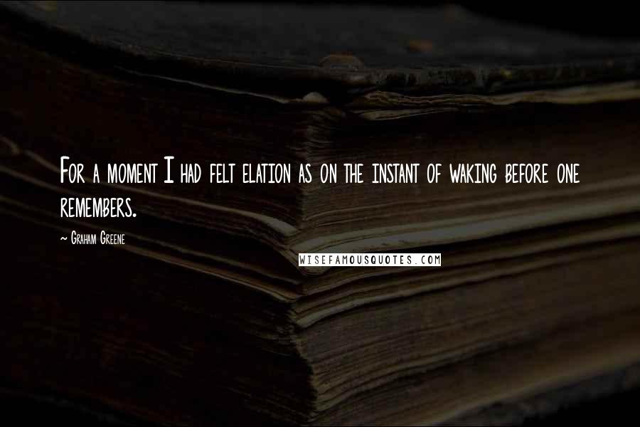 Graham Greene Quotes: For a moment I had felt elation as on the instant of waking before one remembers.