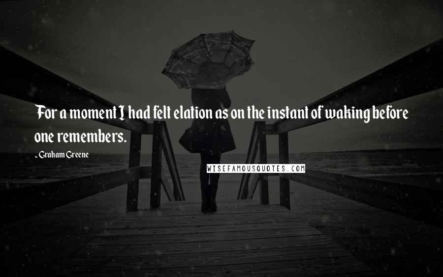 Graham Greene Quotes: For a moment I had felt elation as on the instant of waking before one remembers.