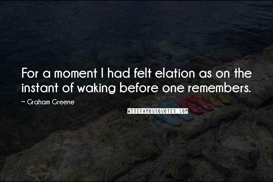 Graham Greene Quotes: For a moment I had felt elation as on the instant of waking before one remembers.