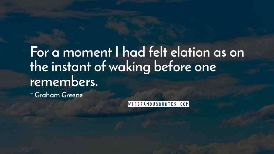 Graham Greene Quotes: For a moment I had felt elation as on the instant of waking before one remembers.