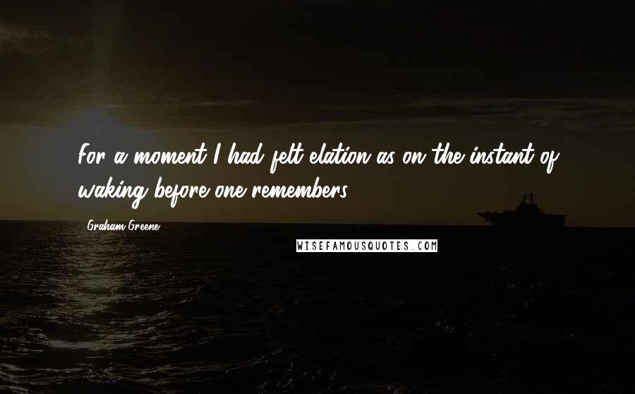 Graham Greene Quotes: For a moment I had felt elation as on the instant of waking before one remembers.