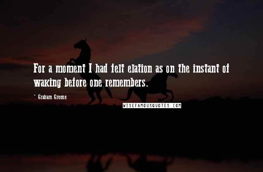 Graham Greene Quotes: For a moment I had felt elation as on the instant of waking before one remembers.