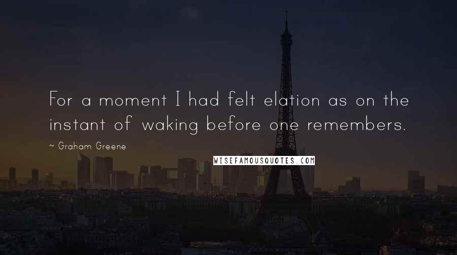 Graham Greene Quotes: For a moment I had felt elation as on the instant of waking before one remembers.