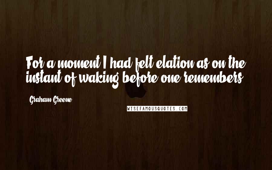 Graham Greene Quotes: For a moment I had felt elation as on the instant of waking before one remembers.