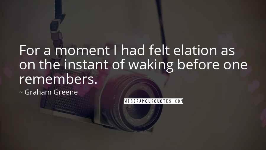 Graham Greene Quotes: For a moment I had felt elation as on the instant of waking before one remembers.