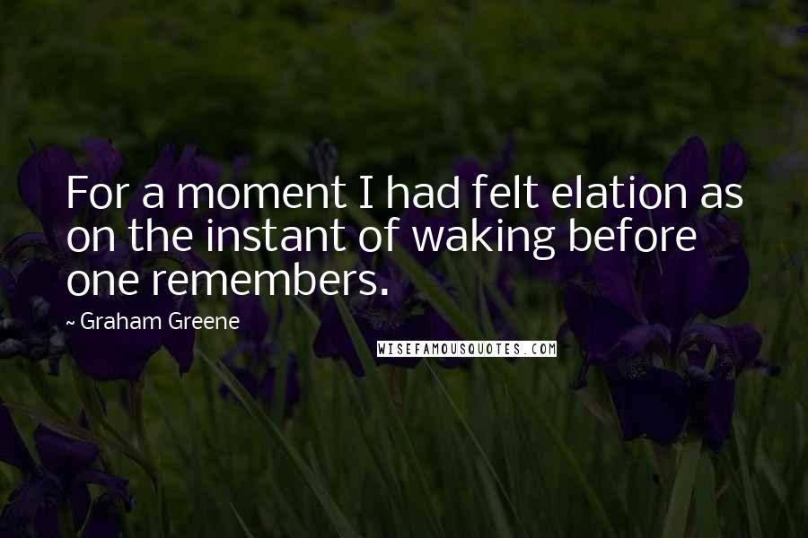 Graham Greene Quotes: For a moment I had felt elation as on the instant of waking before one remembers.