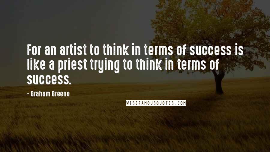 Graham Greene Quotes: For an artist to think in terms of success is like a priest trying to think in terms of success.