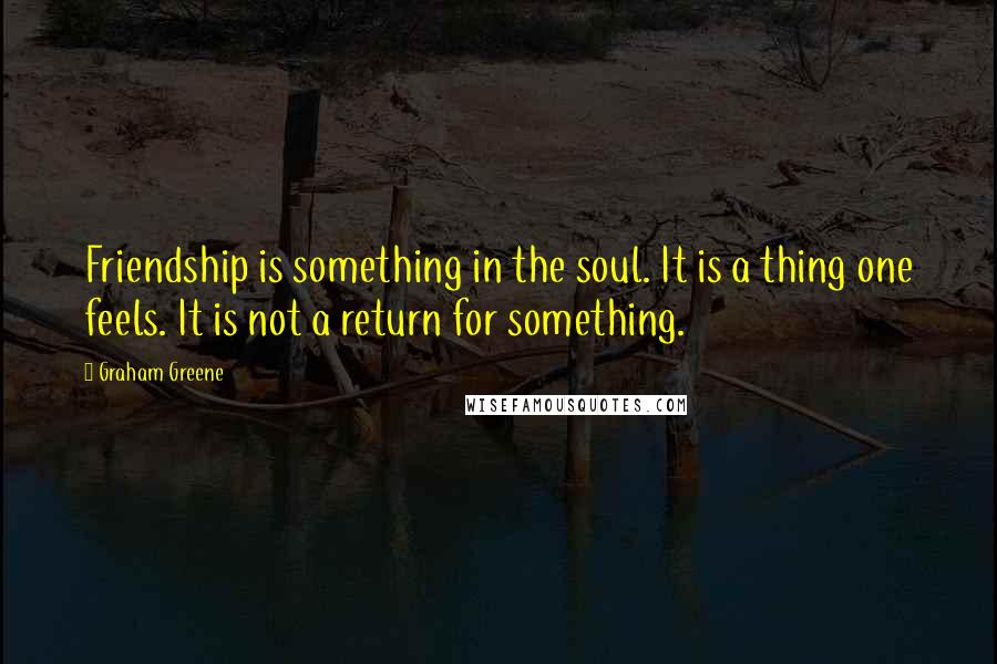 Graham Greene Quotes: Friendship is something in the soul. It is a thing one feels. It is not a return for something.