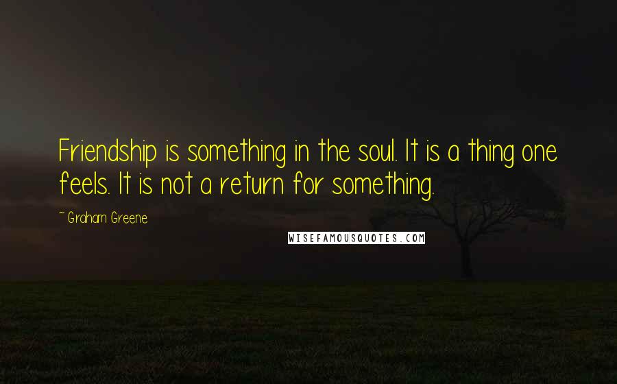 Graham Greene Quotes: Friendship is something in the soul. It is a thing one feels. It is not a return for something.