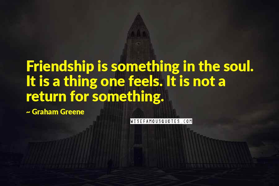 Graham Greene Quotes: Friendship is something in the soul. It is a thing one feels. It is not a return for something.