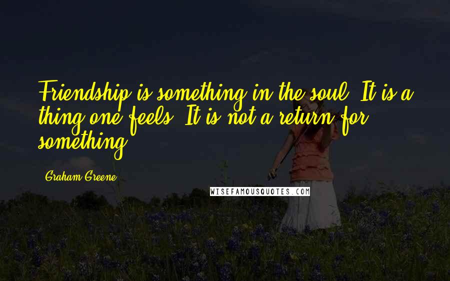 Graham Greene Quotes: Friendship is something in the soul. It is a thing one feels. It is not a return for something.