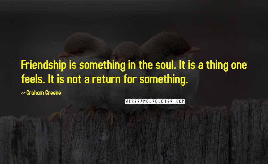 Graham Greene Quotes: Friendship is something in the soul. It is a thing one feels. It is not a return for something.