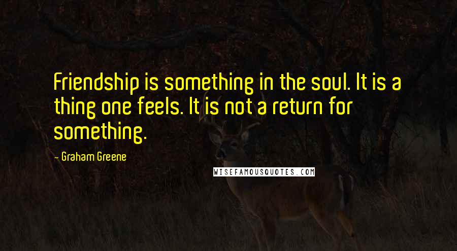 Graham Greene Quotes: Friendship is something in the soul. It is a thing one feels. It is not a return for something.