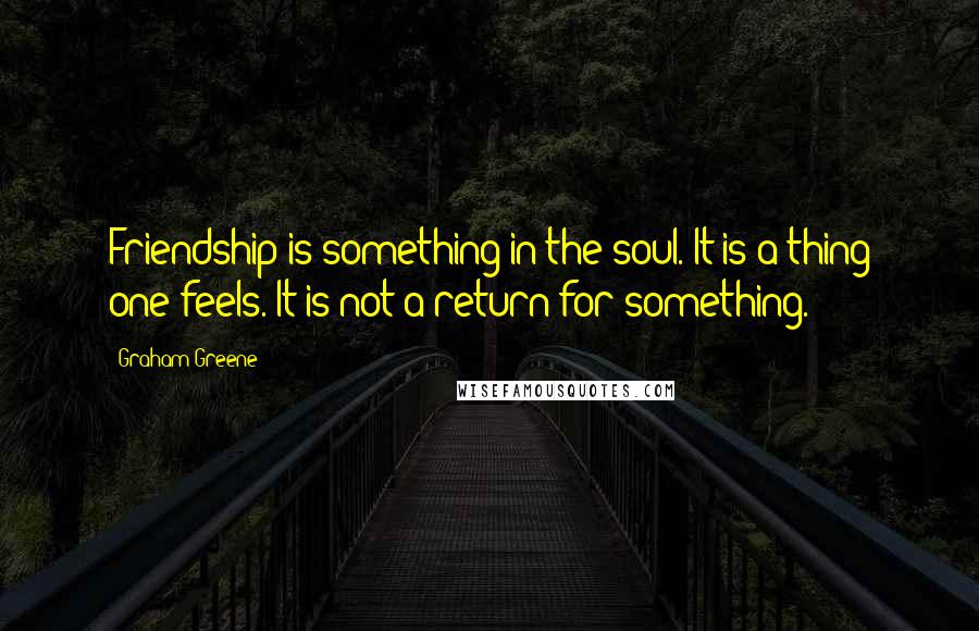 Graham Greene Quotes: Friendship is something in the soul. It is a thing one feels. It is not a return for something.