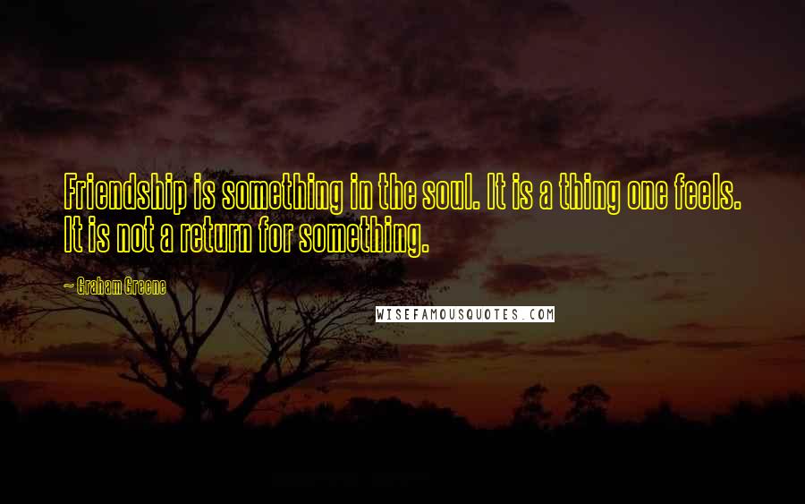 Graham Greene Quotes: Friendship is something in the soul. It is a thing one feels. It is not a return for something.
