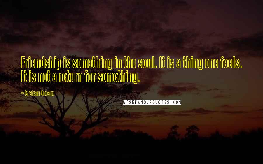 Graham Greene Quotes: Friendship is something in the soul. It is a thing one feels. It is not a return for something.
