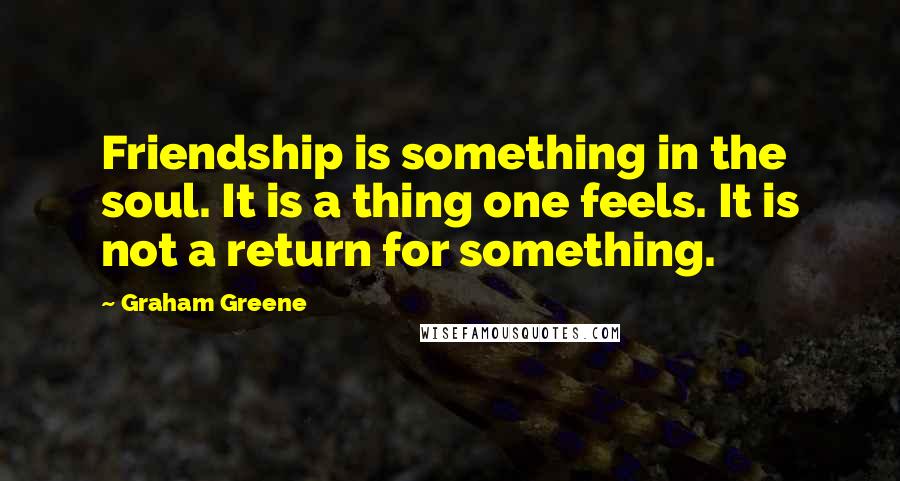 Graham Greene Quotes: Friendship is something in the soul. It is a thing one feels. It is not a return for something.