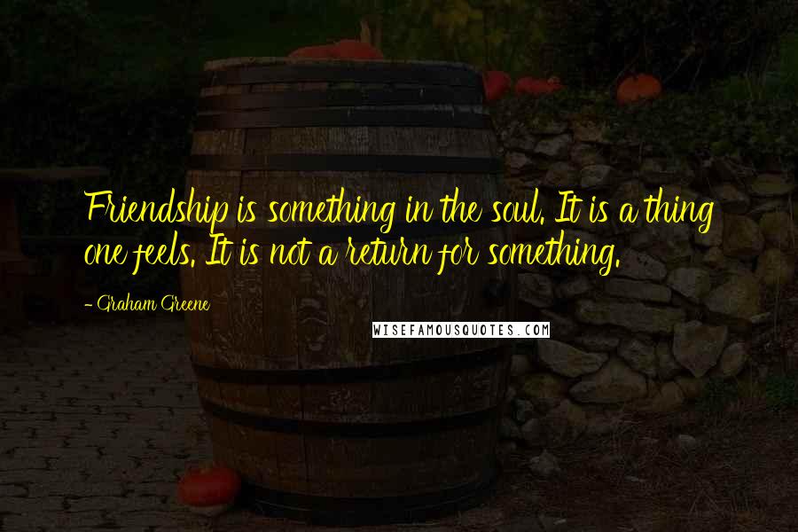 Graham Greene Quotes: Friendship is something in the soul. It is a thing one feels. It is not a return for something.