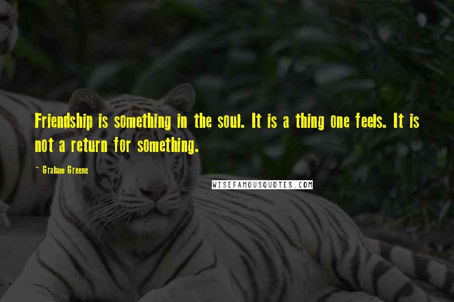 Graham Greene Quotes: Friendship is something in the soul. It is a thing one feels. It is not a return for something.