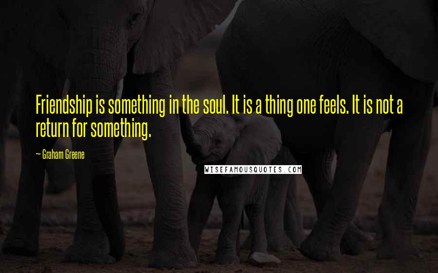 Graham Greene Quotes: Friendship is something in the soul. It is a thing one feels. It is not a return for something.