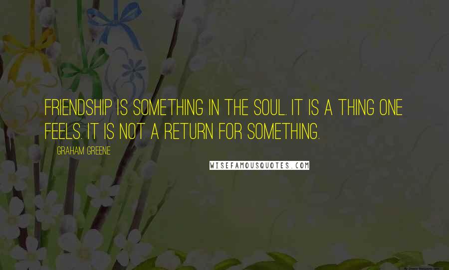 Graham Greene Quotes: Friendship is something in the soul. It is a thing one feels. It is not a return for something.