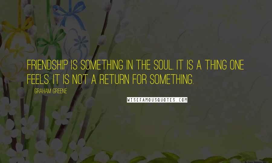 Graham Greene Quotes: Friendship is something in the soul. It is a thing one feels. It is not a return for something.