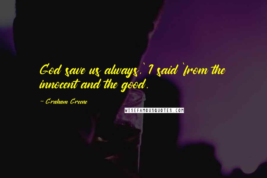Graham Greene Quotes: God save us always,' I said 'from the innocent and the good.