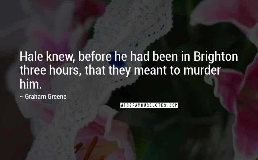 Graham Greene Quotes: Hale knew, before he had been in Brighton three hours, that they meant to murder him.