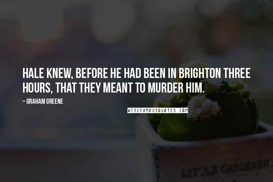Graham Greene Quotes: Hale knew, before he had been in Brighton three hours, that they meant to murder him.