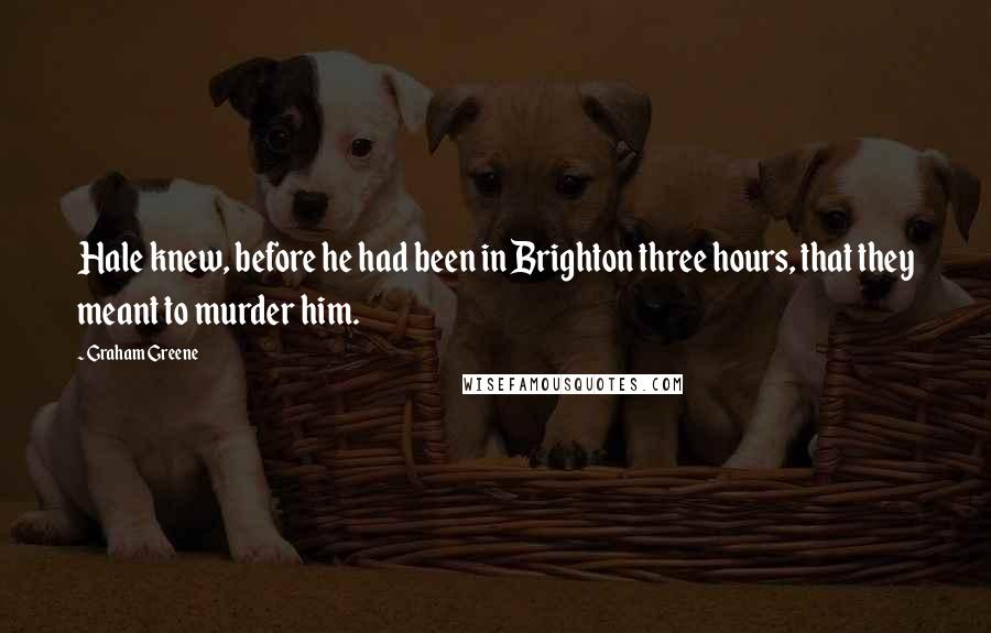 Graham Greene Quotes: Hale knew, before he had been in Brighton three hours, that they meant to murder him.