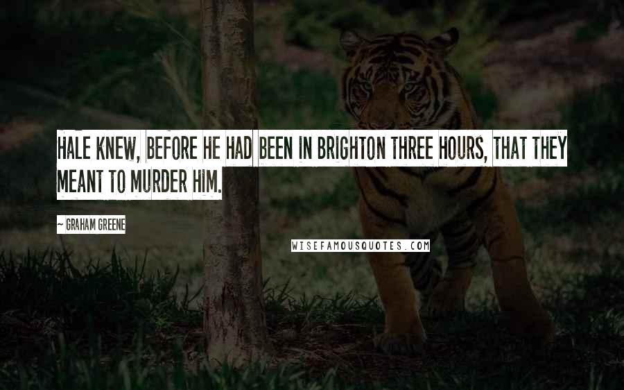 Graham Greene Quotes: Hale knew, before he had been in Brighton three hours, that they meant to murder him.