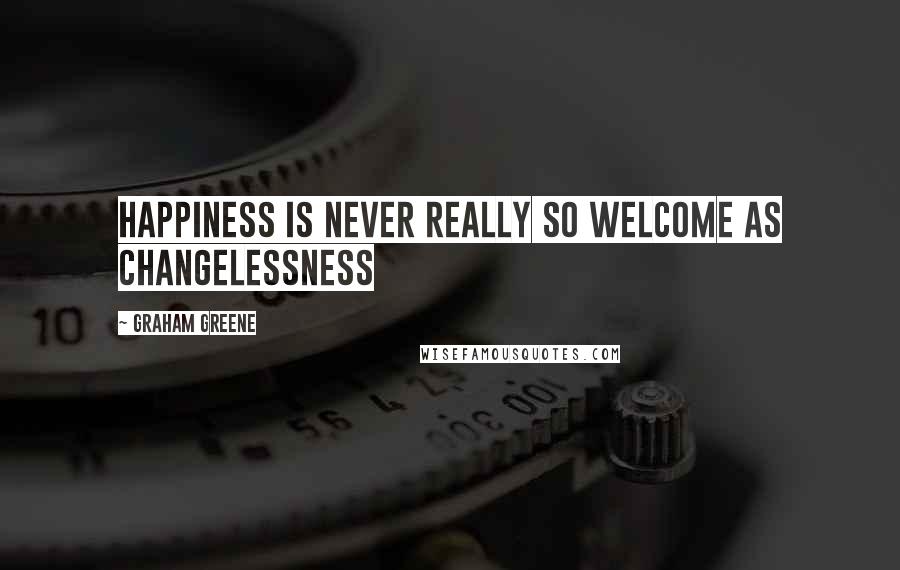 Graham Greene Quotes: Happiness is never really so welcome as changelessness