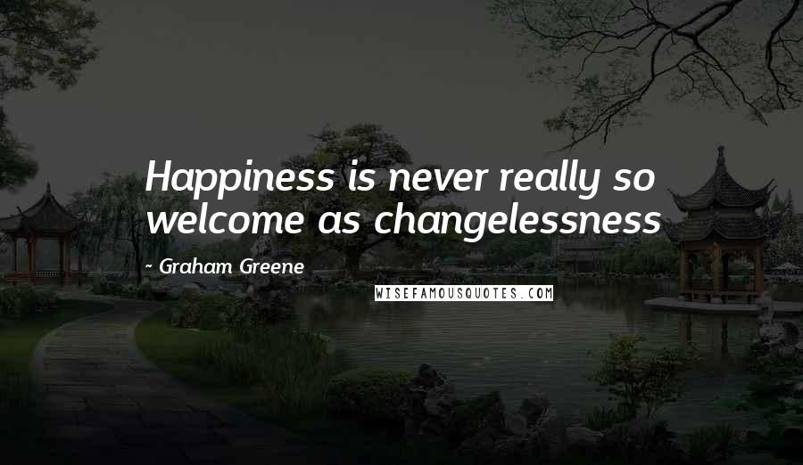 Graham Greene Quotes: Happiness is never really so welcome as changelessness