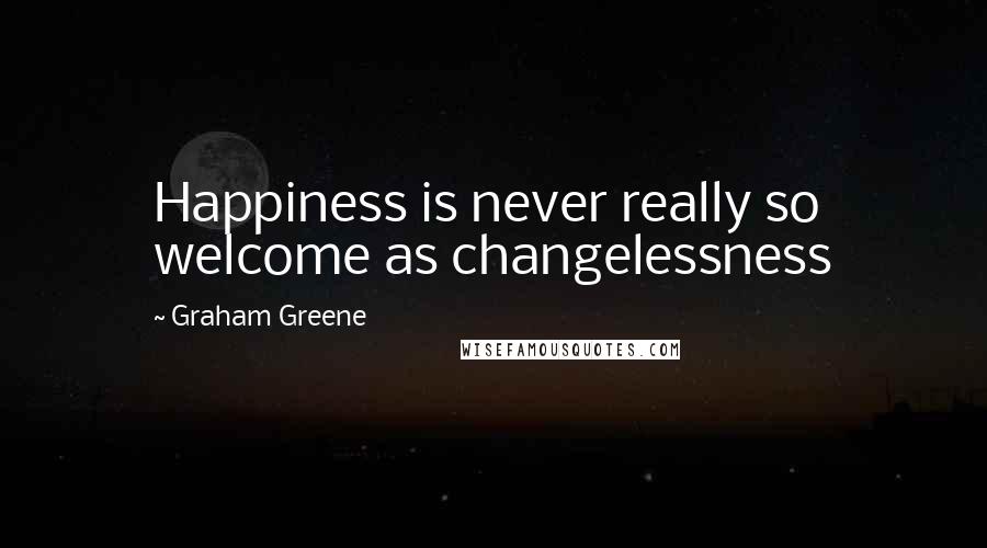 Graham Greene Quotes: Happiness is never really so welcome as changelessness