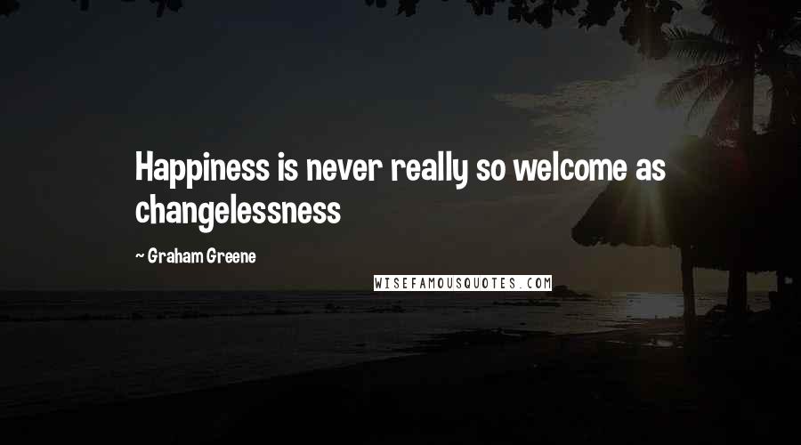 Graham Greene Quotes: Happiness is never really so welcome as changelessness