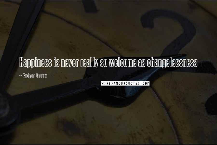 Graham Greene Quotes: Happiness is never really so welcome as changelessness
