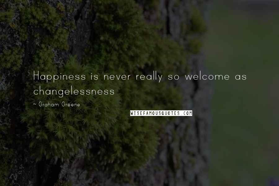 Graham Greene Quotes: Happiness is never really so welcome as changelessness