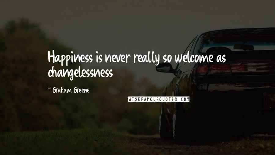 Graham Greene Quotes: Happiness is never really so welcome as changelessness