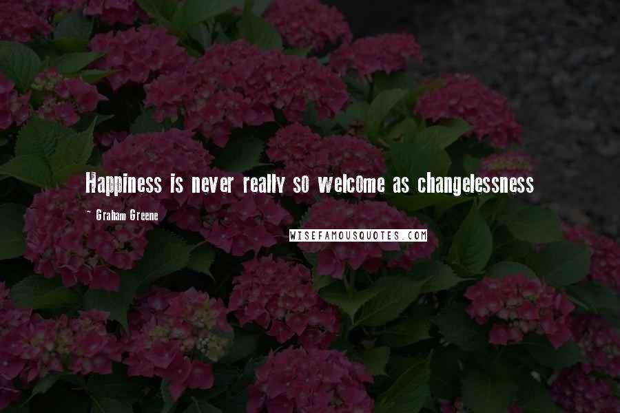 Graham Greene Quotes: Happiness is never really so welcome as changelessness