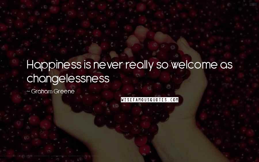 Graham Greene Quotes: Happiness is never really so welcome as changelessness