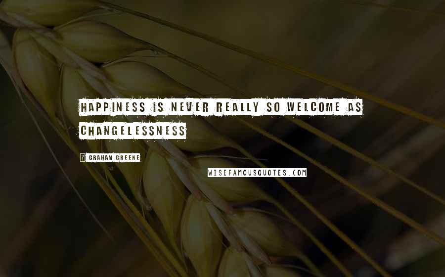 Graham Greene Quotes: Happiness is never really so welcome as changelessness