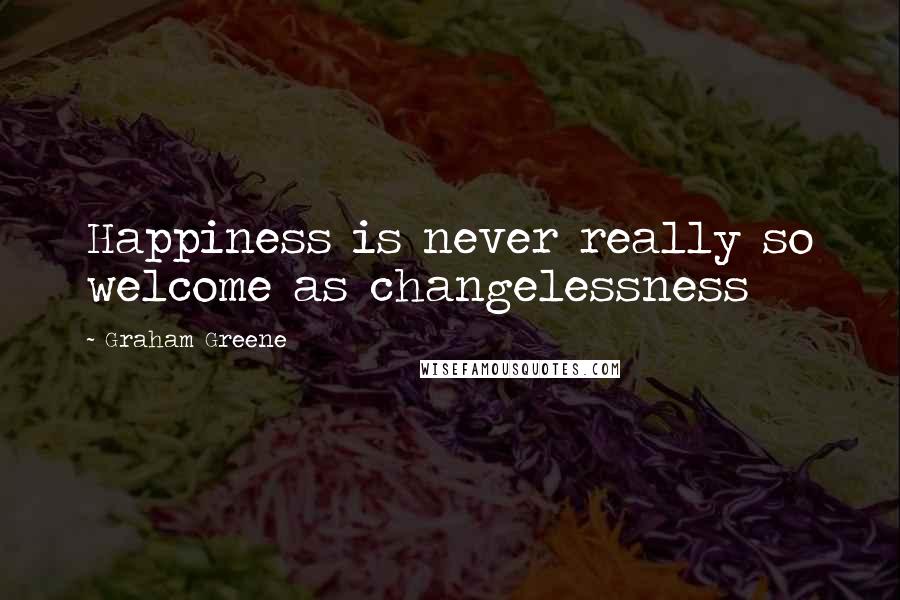 Graham Greene Quotes: Happiness is never really so welcome as changelessness