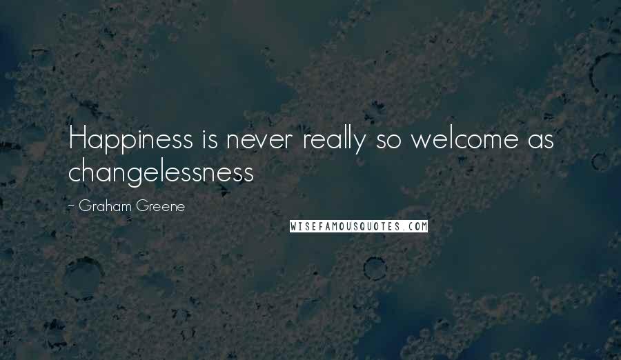 Graham Greene Quotes: Happiness is never really so welcome as changelessness
