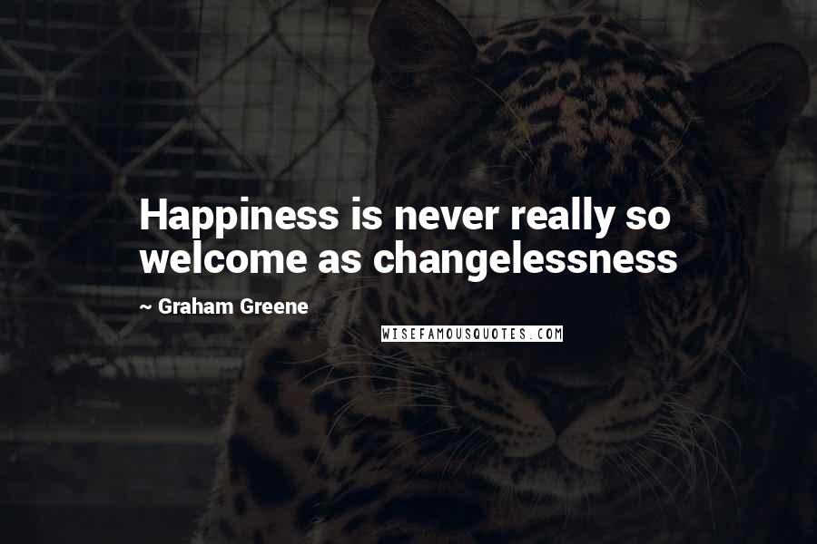 Graham Greene Quotes: Happiness is never really so welcome as changelessness